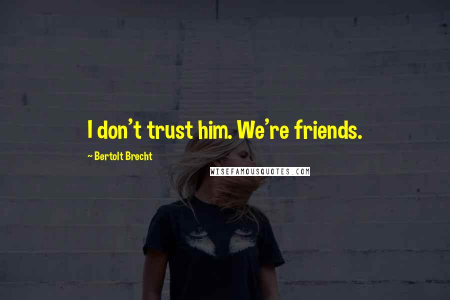 Bertolt Brecht Quotes: I don't trust him. We're friends.