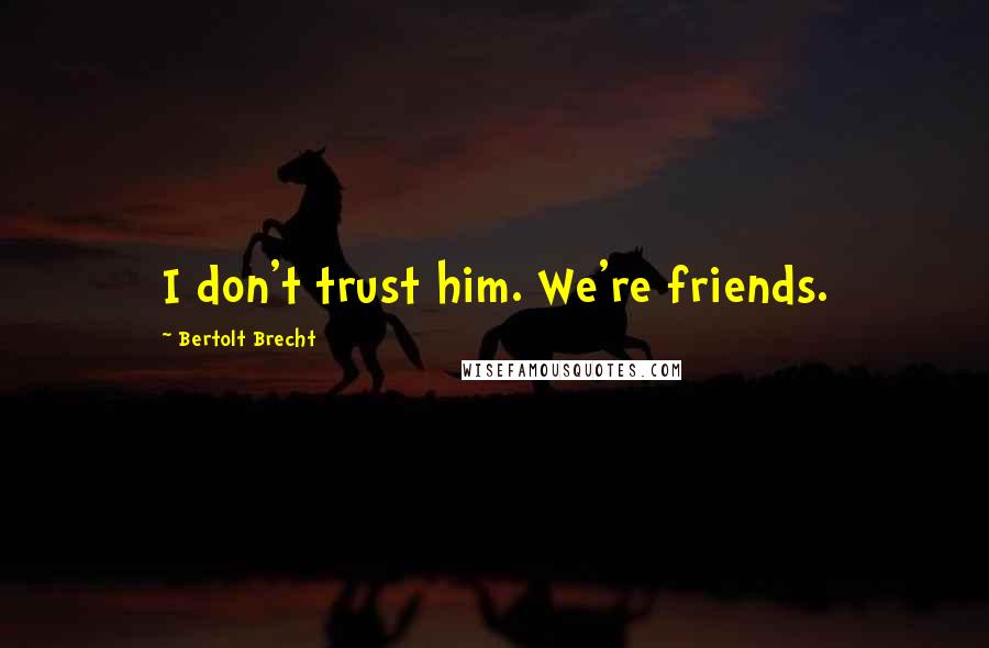 Bertolt Brecht Quotes: I don't trust him. We're friends.