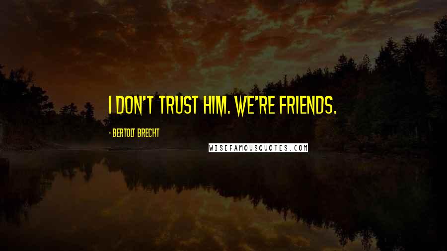 Bertolt Brecht Quotes: I don't trust him. We're friends.