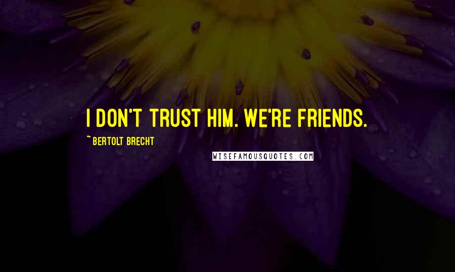 Bertolt Brecht Quotes: I don't trust him. We're friends.