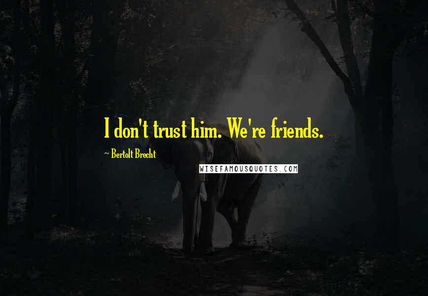 Bertolt Brecht Quotes: I don't trust him. We're friends.