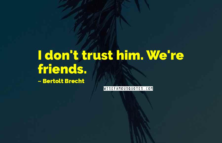Bertolt Brecht Quotes: I don't trust him. We're friends.