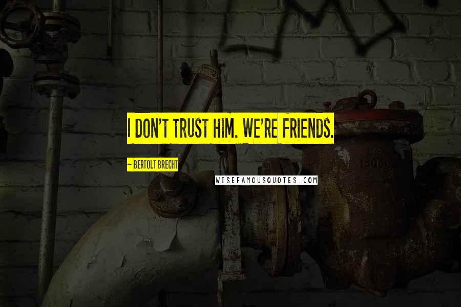 Bertolt Brecht Quotes: I don't trust him. We're friends.