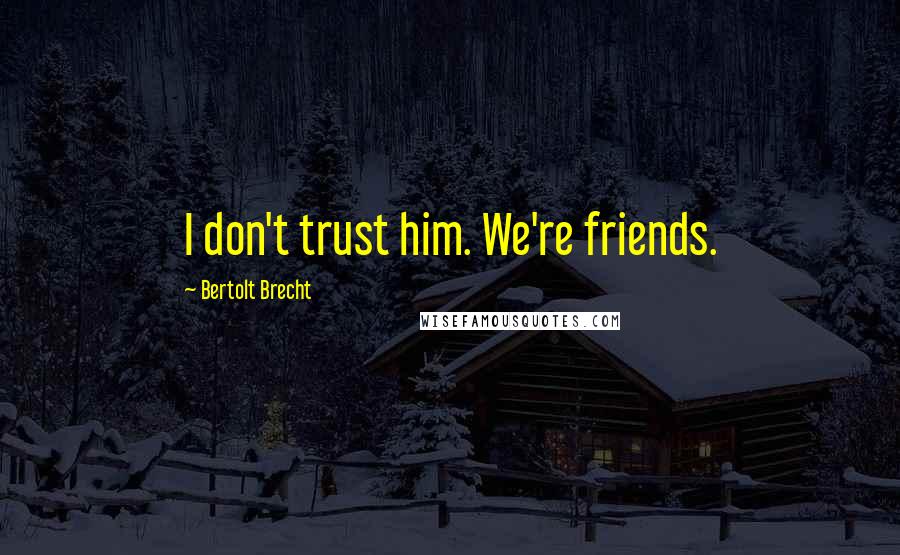 Bertolt Brecht Quotes: I don't trust him. We're friends.