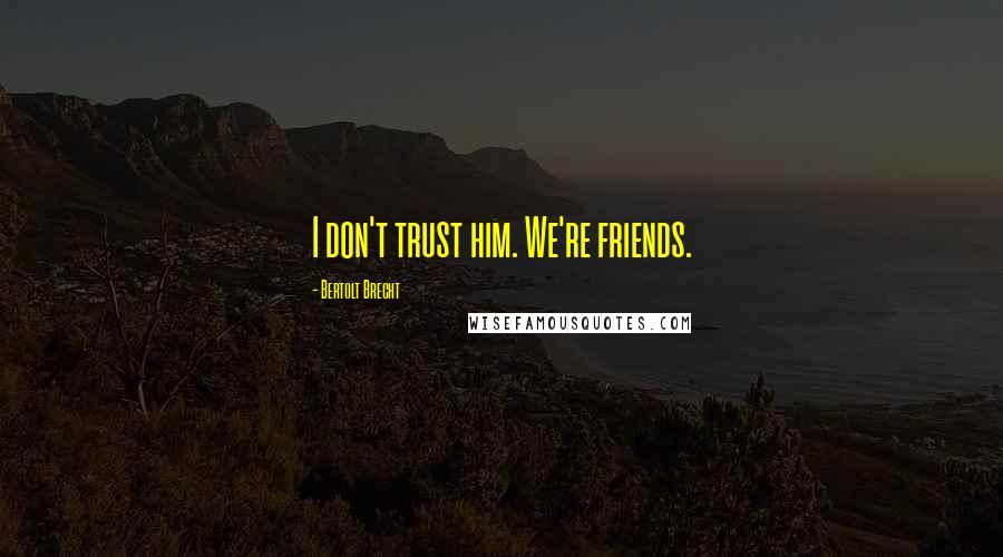 Bertolt Brecht Quotes: I don't trust him. We're friends.