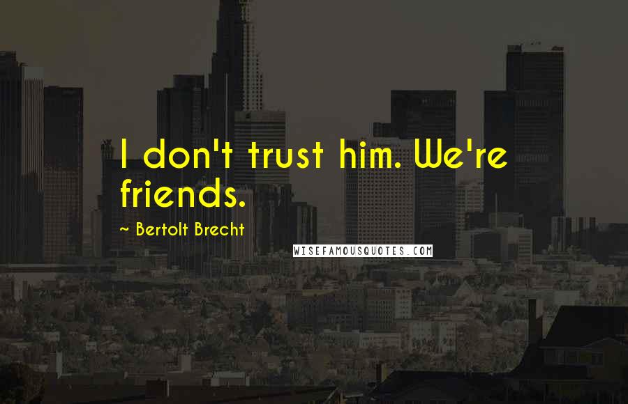 Bertolt Brecht Quotes: I don't trust him. We're friends.