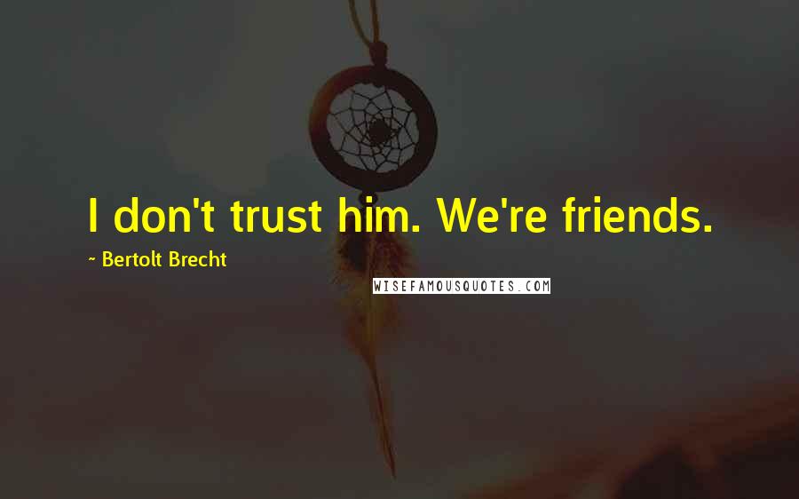 Bertolt Brecht Quotes: I don't trust him. We're friends.