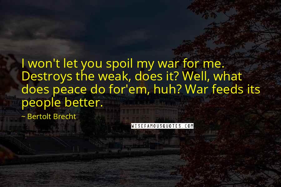 Bertolt Brecht Quotes: I won't let you spoil my war for me. Destroys the weak, does it? Well, what does peace do for'em, huh? War feeds its people better.