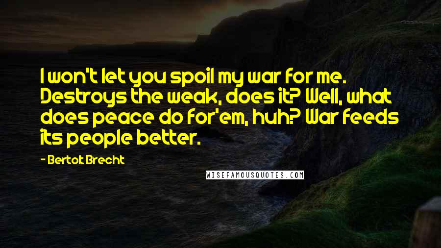 Bertolt Brecht Quotes: I won't let you spoil my war for me. Destroys the weak, does it? Well, what does peace do for'em, huh? War feeds its people better.