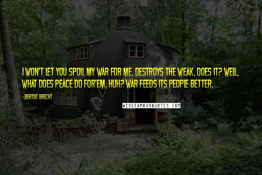 Bertolt Brecht Quotes: I won't let you spoil my war for me. Destroys the weak, does it? Well, what does peace do for'em, huh? War feeds its people better.