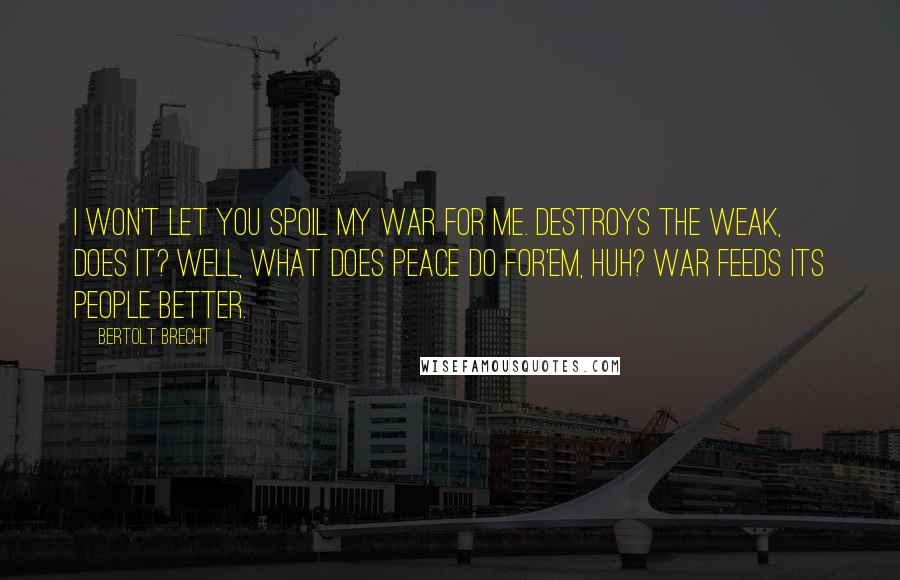 Bertolt Brecht Quotes: I won't let you spoil my war for me. Destroys the weak, does it? Well, what does peace do for'em, huh? War feeds its people better.