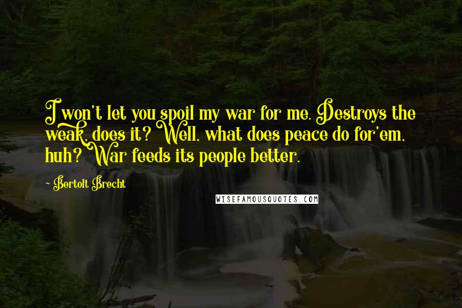 Bertolt Brecht Quotes: I won't let you spoil my war for me. Destroys the weak, does it? Well, what does peace do for'em, huh? War feeds its people better.