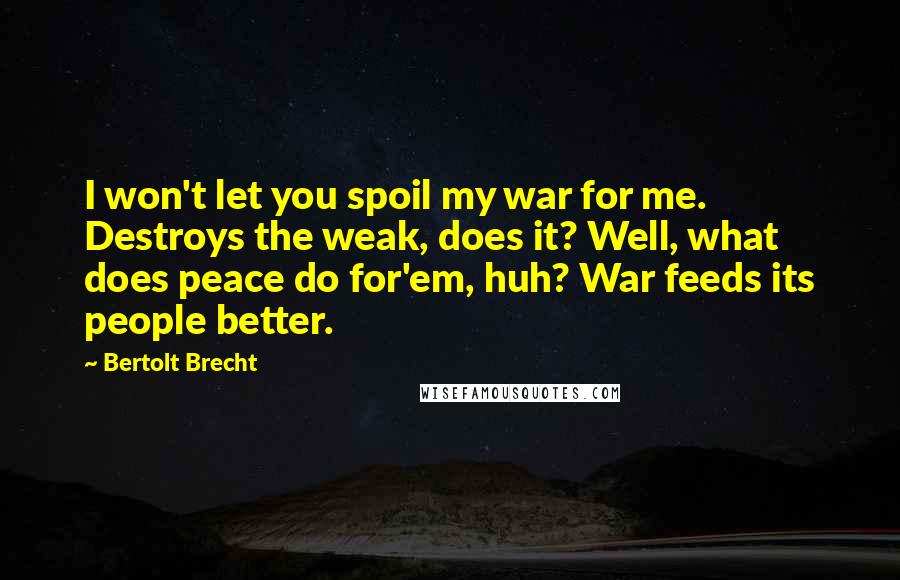 Bertolt Brecht Quotes: I won't let you spoil my war for me. Destroys the weak, does it? Well, what does peace do for'em, huh? War feeds its people better.