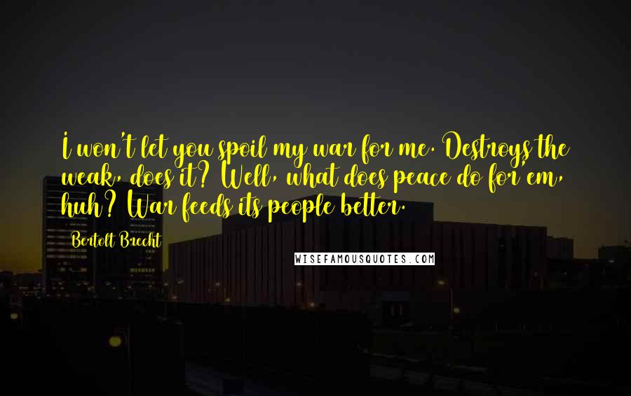 Bertolt Brecht Quotes: I won't let you spoil my war for me. Destroys the weak, does it? Well, what does peace do for'em, huh? War feeds its people better.