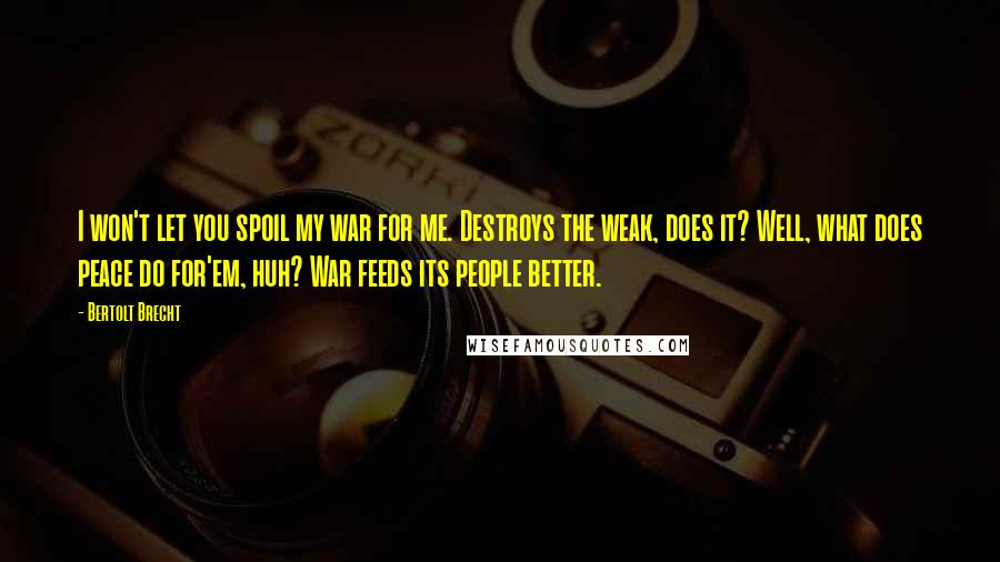 Bertolt Brecht Quotes: I won't let you spoil my war for me. Destroys the weak, does it? Well, what does peace do for'em, huh? War feeds its people better.