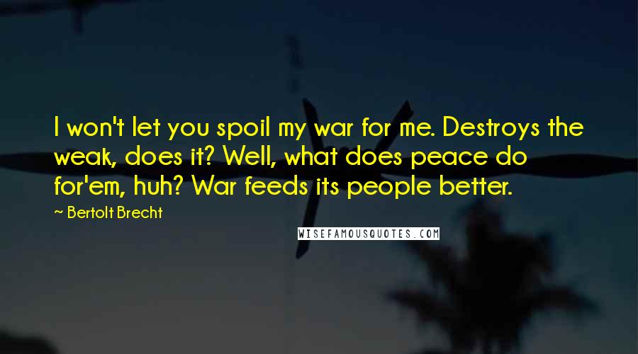 Bertolt Brecht Quotes: I won't let you spoil my war for me. Destroys the weak, does it? Well, what does peace do for'em, huh? War feeds its people better.