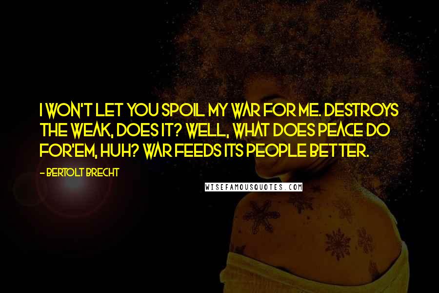 Bertolt Brecht Quotes: I won't let you spoil my war for me. Destroys the weak, does it? Well, what does peace do for'em, huh? War feeds its people better.