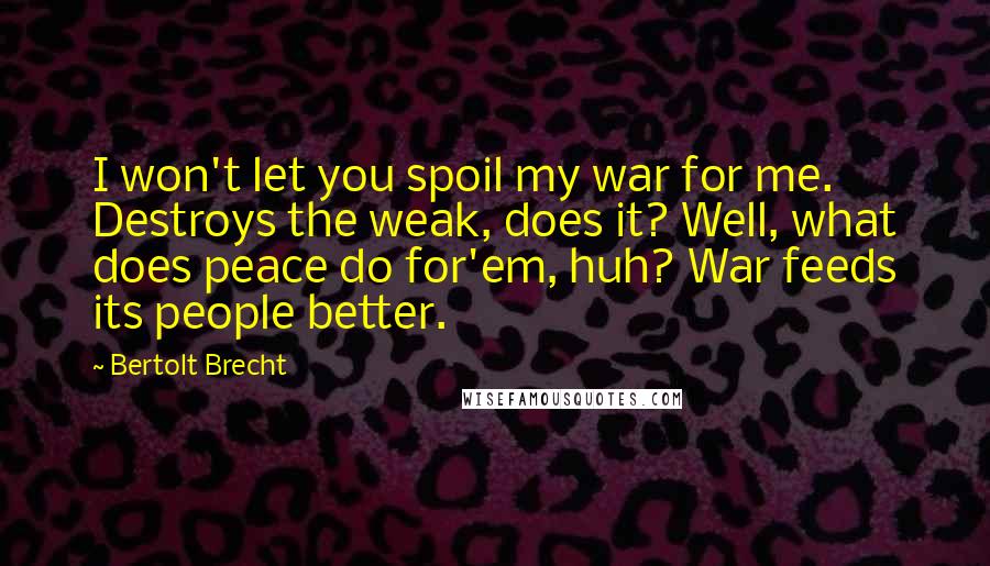 Bertolt Brecht Quotes: I won't let you spoil my war for me. Destroys the weak, does it? Well, what does peace do for'em, huh? War feeds its people better.