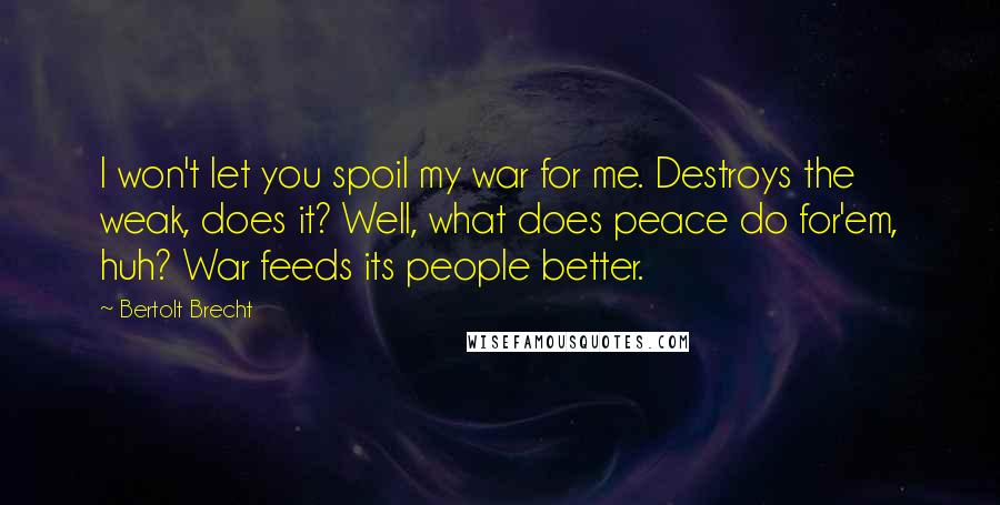 Bertolt Brecht Quotes: I won't let you spoil my war for me. Destroys the weak, does it? Well, what does peace do for'em, huh? War feeds its people better.