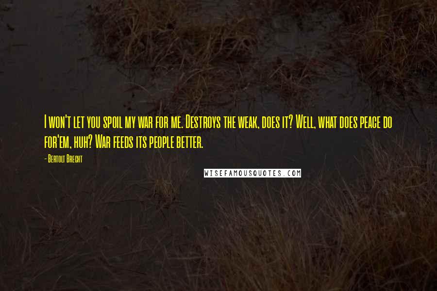 Bertolt Brecht Quotes: I won't let you spoil my war for me. Destroys the weak, does it? Well, what does peace do for'em, huh? War feeds its people better.