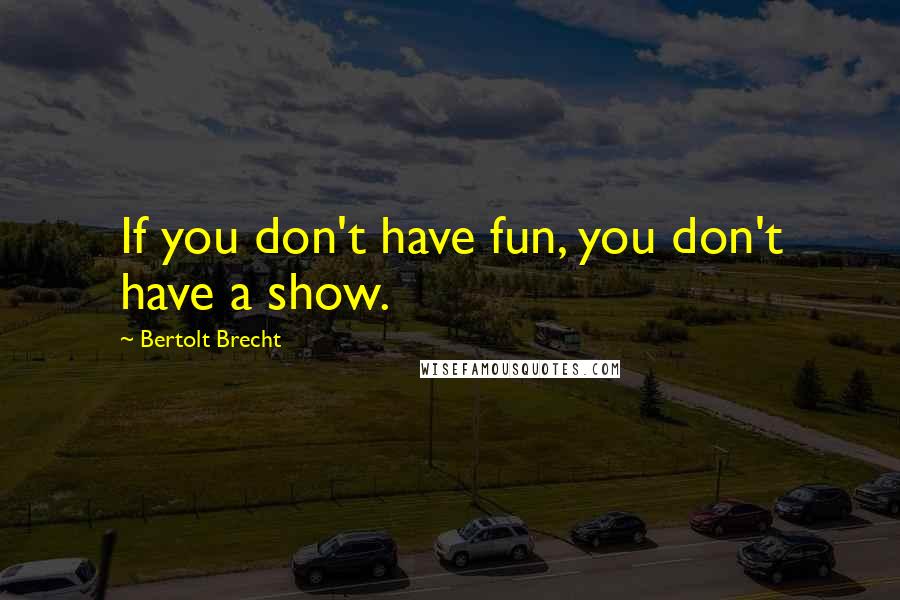 Bertolt Brecht Quotes: If you don't have fun, you don't have a show.