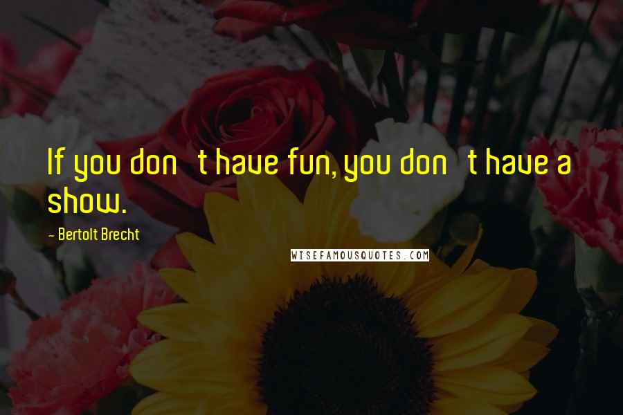 Bertolt Brecht Quotes: If you don't have fun, you don't have a show.