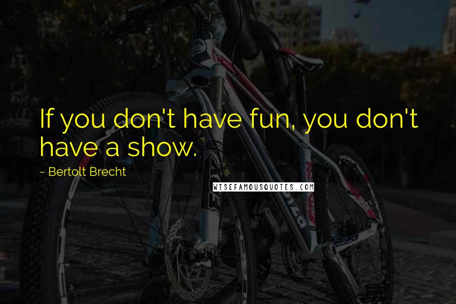 Bertolt Brecht Quotes: If you don't have fun, you don't have a show.