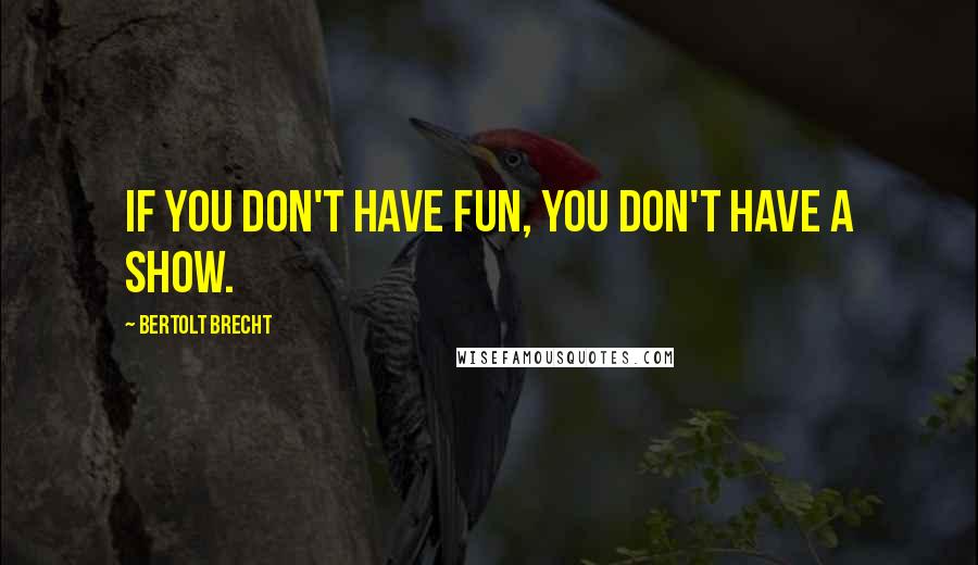 Bertolt Brecht Quotes: If you don't have fun, you don't have a show.