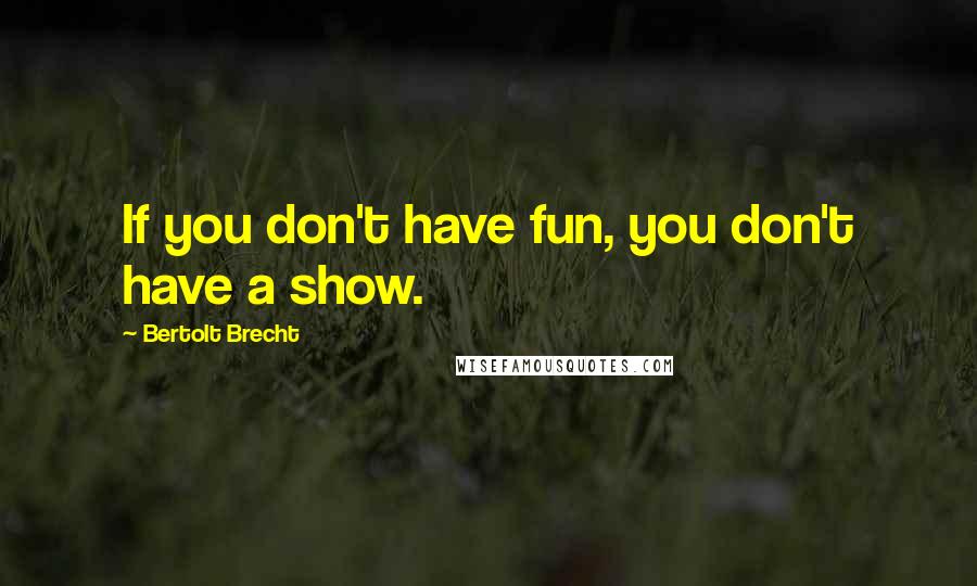 Bertolt Brecht Quotes: If you don't have fun, you don't have a show.