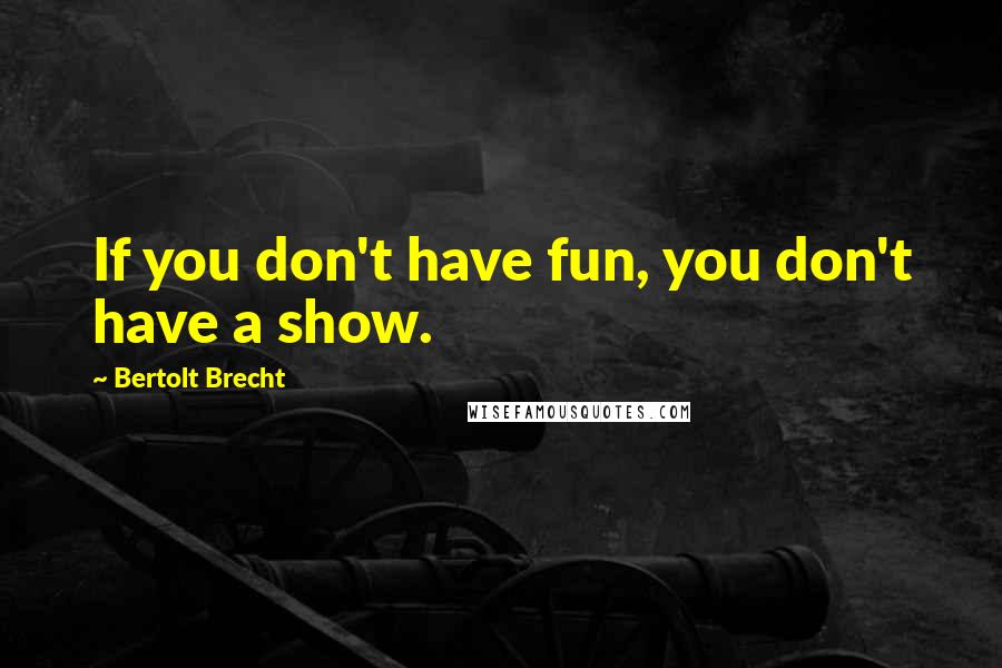 Bertolt Brecht Quotes: If you don't have fun, you don't have a show.