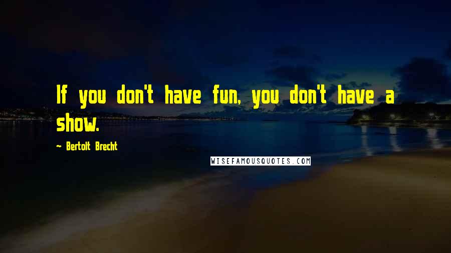 Bertolt Brecht Quotes: If you don't have fun, you don't have a show.