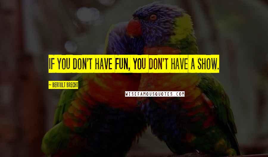 Bertolt Brecht Quotes: If you don't have fun, you don't have a show.