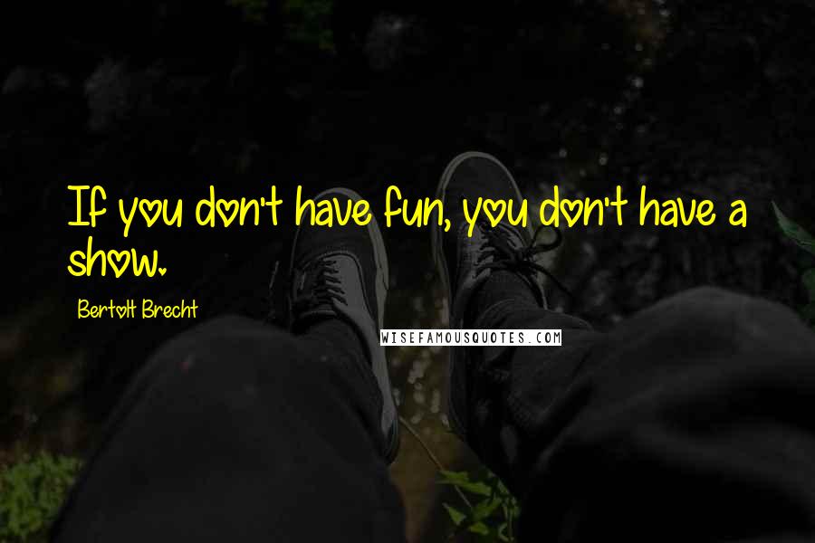 Bertolt Brecht Quotes: If you don't have fun, you don't have a show.