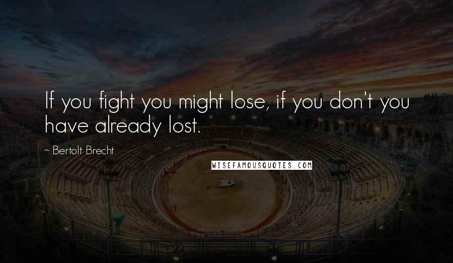 Bertolt Brecht Quotes: If you fight you might lose, if you don't you have already lost.