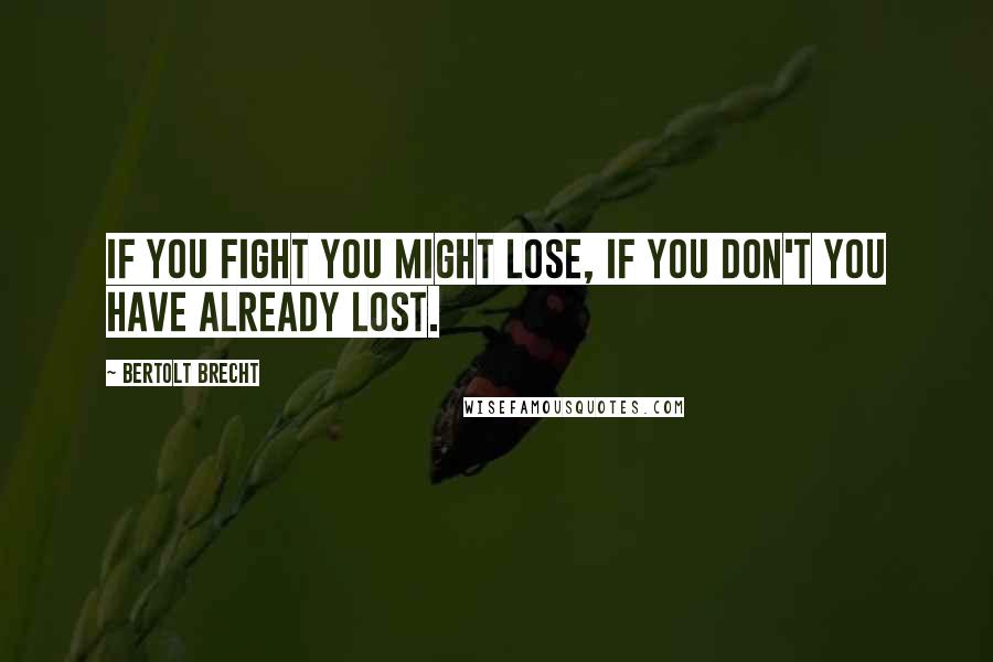 Bertolt Brecht Quotes: If you fight you might lose, if you don't you have already lost.