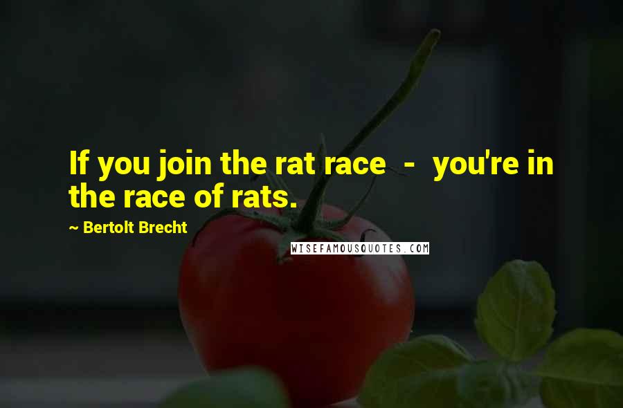 Bertolt Brecht Quotes: If you join the rat race  -  you're in the race of rats.