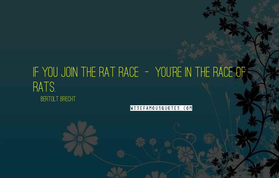 Bertolt Brecht Quotes: If you join the rat race  -  you're in the race of rats.