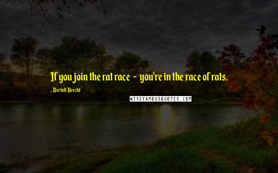 Bertolt Brecht Quotes: If you join the rat race  -  you're in the race of rats.