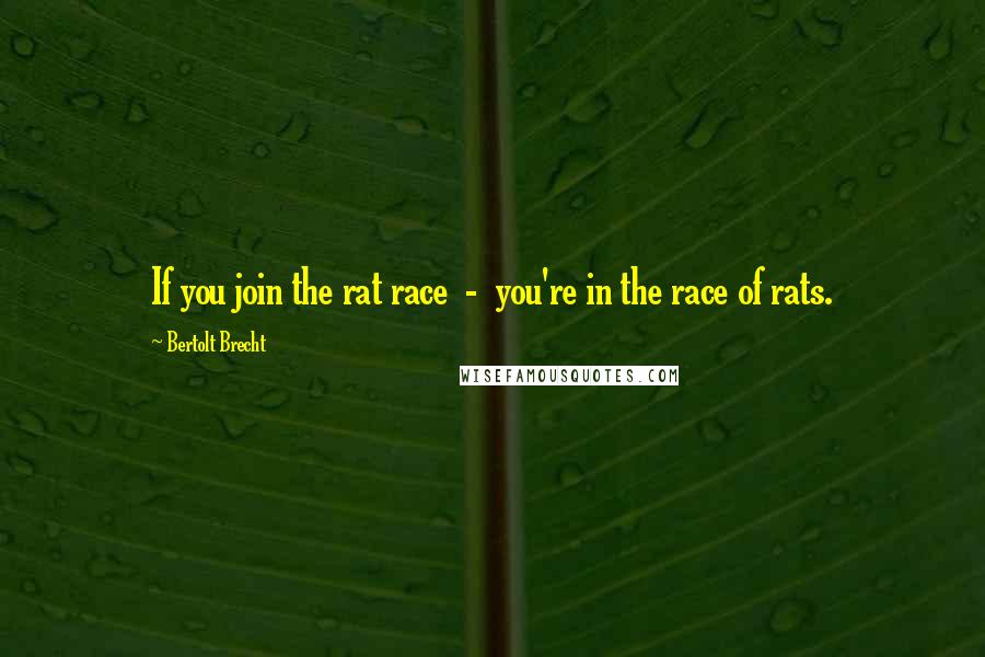 Bertolt Brecht Quotes: If you join the rat race  -  you're in the race of rats.