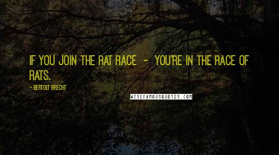 Bertolt Brecht Quotes: If you join the rat race  -  you're in the race of rats.