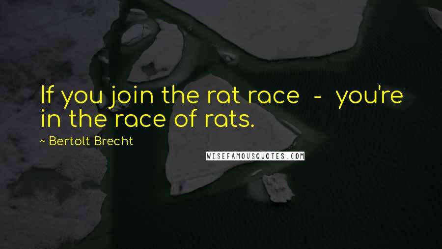 Bertolt Brecht Quotes: If you join the rat race  -  you're in the race of rats.