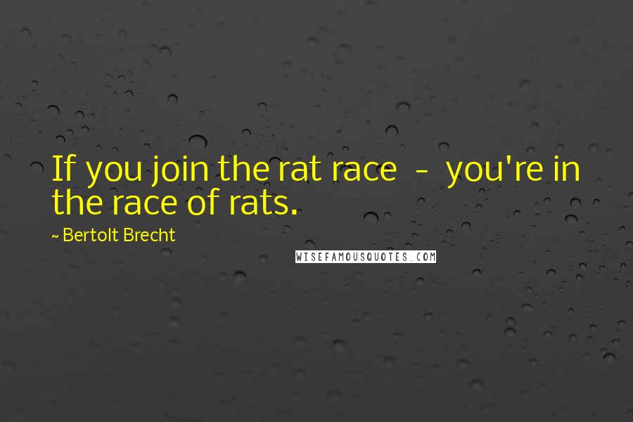 Bertolt Brecht Quotes: If you join the rat race  -  you're in the race of rats.