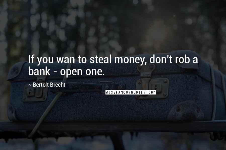 Bertolt Brecht Quotes: If you wan to steal money, don't rob a bank - open one.