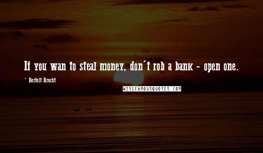 Bertolt Brecht Quotes: If you wan to steal money, don't rob a bank - open one.