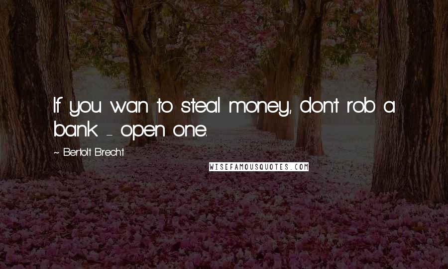 Bertolt Brecht Quotes: If you wan to steal money, don't rob a bank - open one.