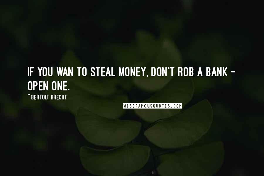 Bertolt Brecht Quotes: If you wan to steal money, don't rob a bank - open one.