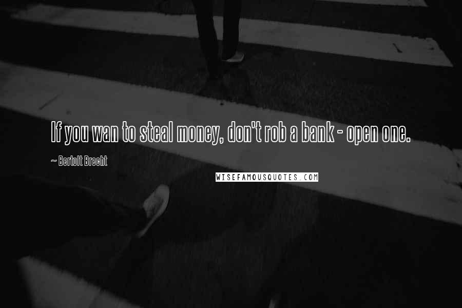 Bertolt Brecht Quotes: If you wan to steal money, don't rob a bank - open one.