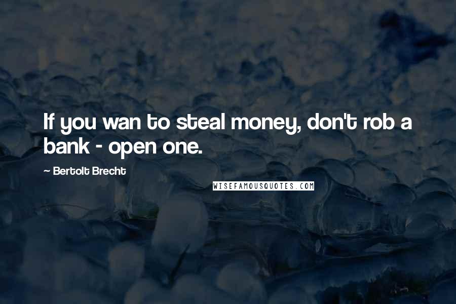 Bertolt Brecht Quotes: If you wan to steal money, don't rob a bank - open one.