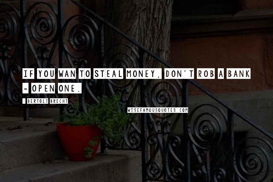 Bertolt Brecht Quotes: If you wan to steal money, don't rob a bank - open one.