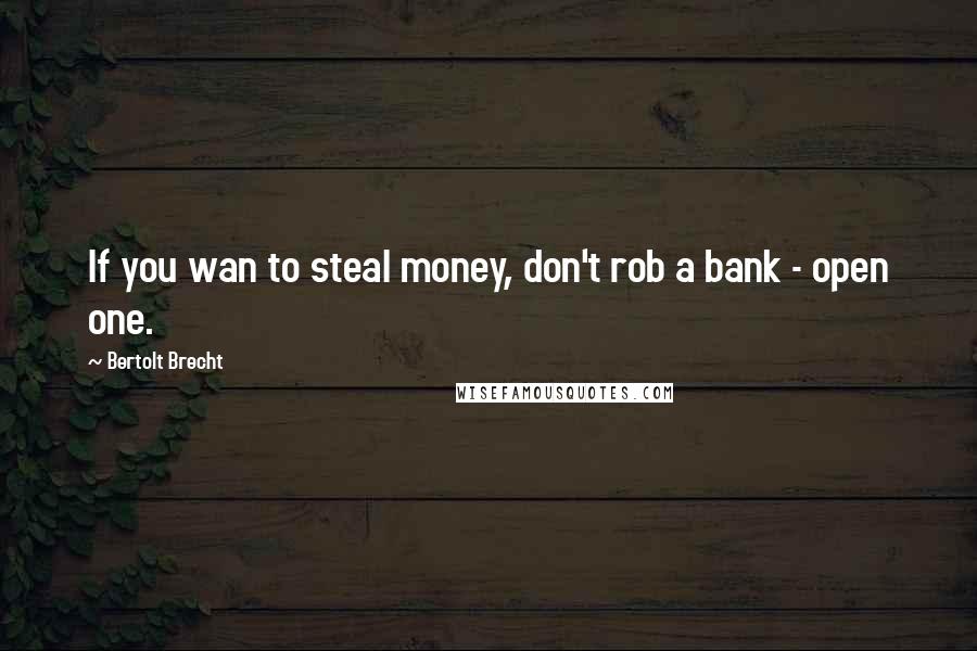 Bertolt Brecht Quotes: If you wan to steal money, don't rob a bank - open one.